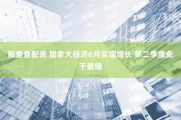 股查查配资 加拿大经济6月实现增长 第二季度免于萎缩