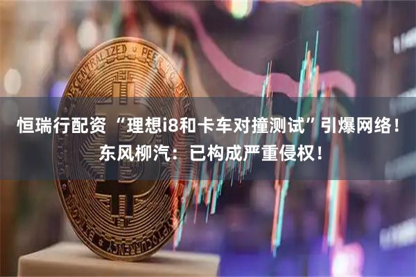 恒瑞行配资 “理想i8和卡车对撞测试”引爆网络！ 东风柳汽：已构成严重侵权！