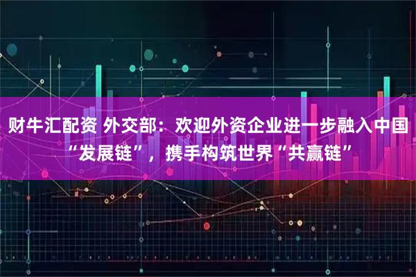 财牛汇配资 外交部：欢迎外资企业进一步融入中国“发展链”，携手构筑世界“共赢链”