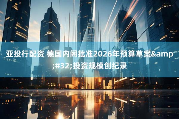 亚投行配资 德国内阁批准2026年预算草案&#32;投资规模创纪录