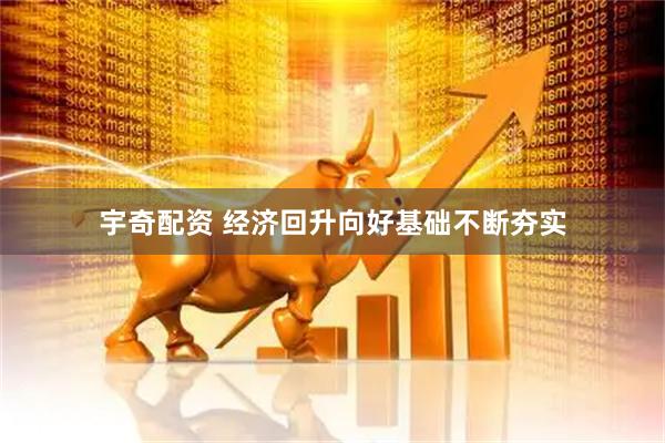 宇奇配资 经济回升向好基础不断夯实