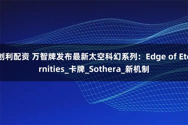 创利配资 万智牌发布最新太空科幻系列：Edge of Eternities_卡牌_Sothera_新机制