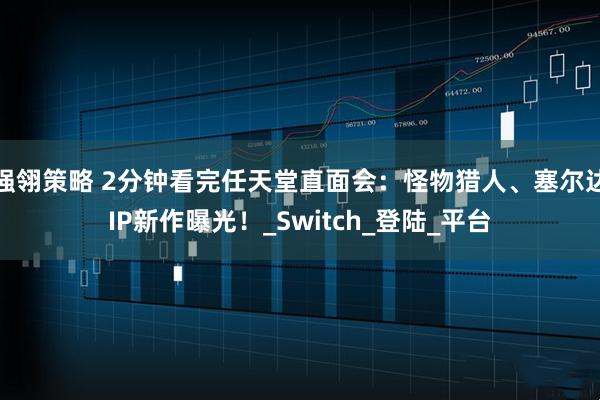 强翎策略 2分钟看完任天堂直面会：怪物猎人、塞尔达IP新作曝光！_Switch_登陆_平台