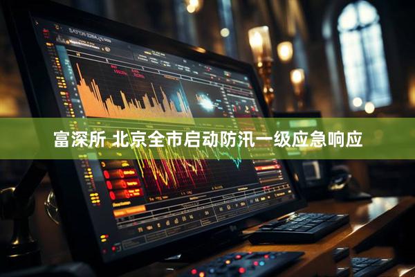 富深所 北京全市启动防汛一级应急响应