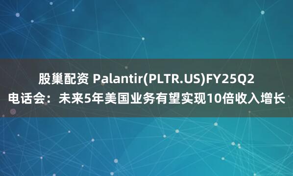股巢配资 Palantir(PLTR.US)FY25Q2电话会：未来5年美国业务有望实现10倍收入增长