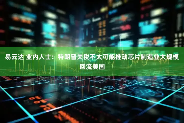 易云达 业内人士：特朗普关税不太可能推动芯片制造业大规模回流美国