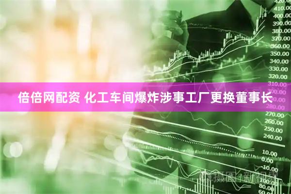 倍倍网配资 化工车间爆炸涉事工厂更换董事长