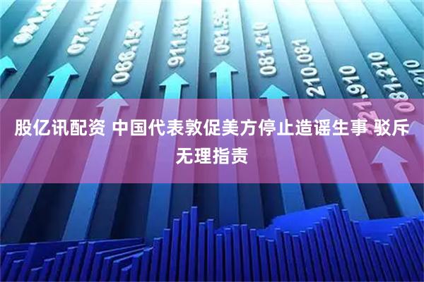 股亿讯配资 中国代表敦促美方停止造谣生事 驳斥无理指责