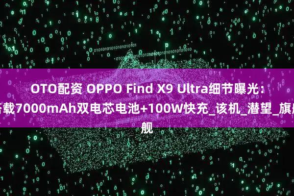 OTO配资 OPPO Find X9 Ultra细节曝光：搭载7000mAh双电芯电池+100W快充_该机_潜望_旗舰