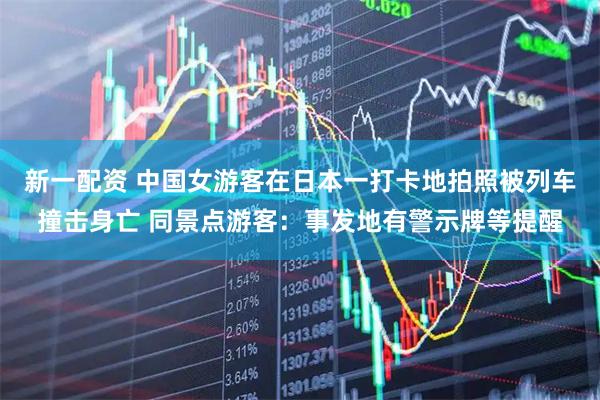新一配资 中国女游客在日本一打卡地拍照被列车撞击身亡 同景点游客：事发地有警示牌等提醒