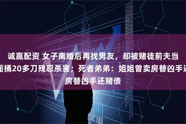 诚赢配资 女子离婚后再找男友，却被赌徒前夫当儿子面捅20多刀残忍杀害；死者弟弟：姐姐曾卖房替凶手还赌债