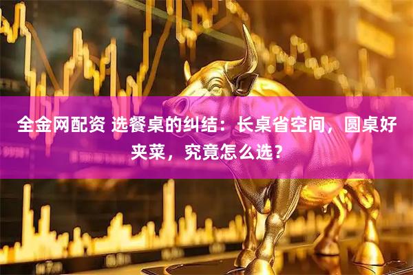 全金网配资 选餐桌的纠结：长桌省空间，圆桌好夹菜，究竟怎么选？