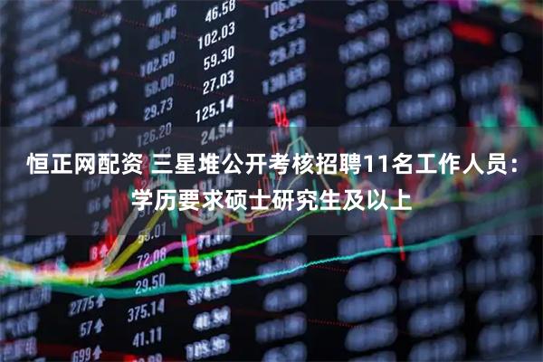 恒正网配资 三星堆公开考核招聘11名工作人员：学历要求硕士研究生及以上