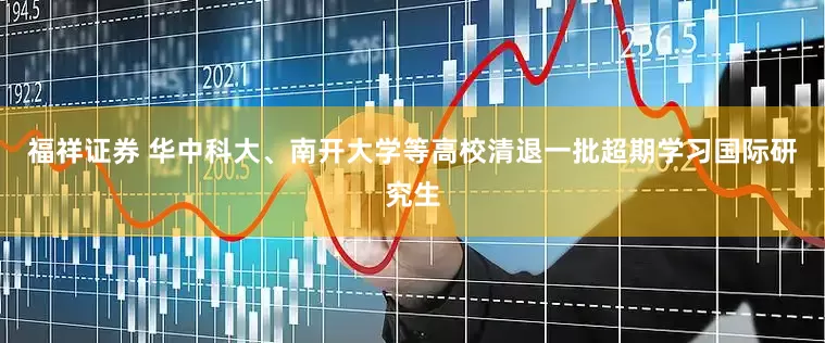 福祥证券 华中科大、南开大学等高校清退一批超期学习国际研究生
