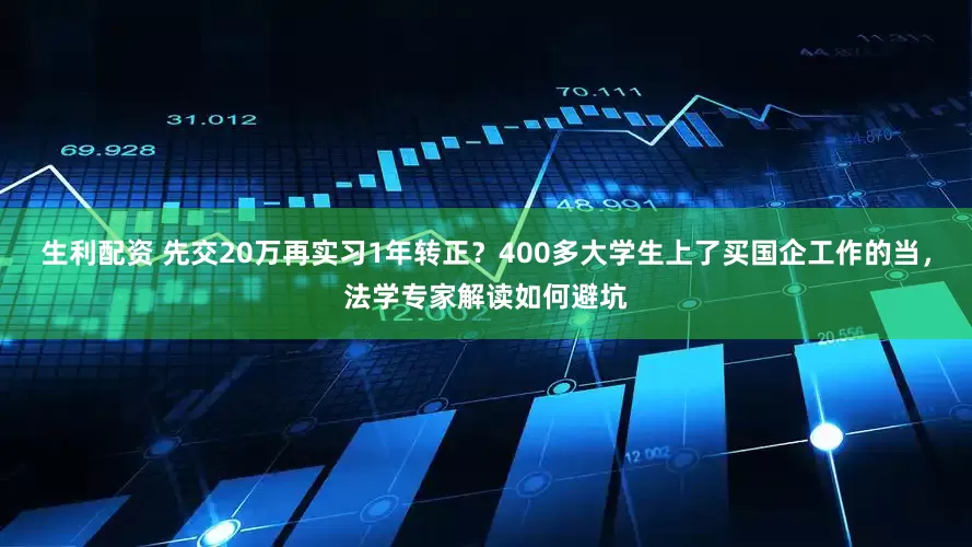 生利配资 先交20万再实习1年转正？400多大学生上了买国企工作的当，法学专家解读如何避坑