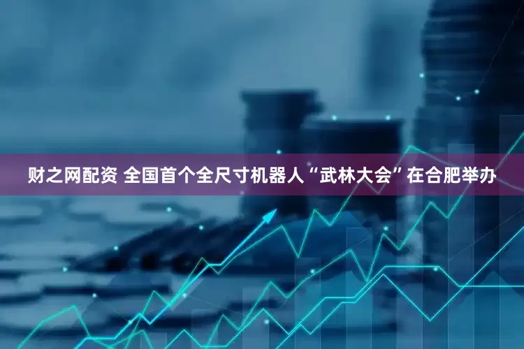财之网配资 全国首个全尺寸机器人“武林大会”在合肥举办
