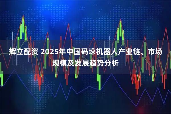 辉立配资 2025年中国码垛机器人产业链、市场规模及发展趋势分析
