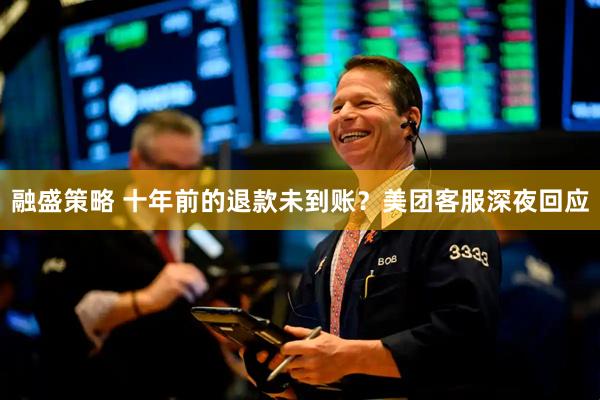 融盛策略 十年前的退款未到账？美团客服深夜回应