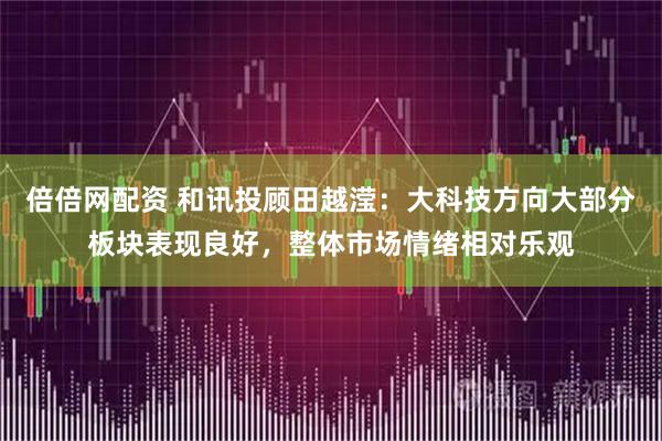 倍倍网配资 和讯投顾田越滢：大科技方向大部分板块表现良好，整体市场情绪相对乐观