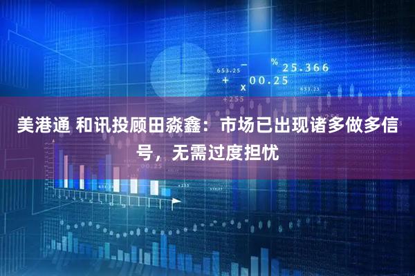 美港通 和讯投顾田淼鑫：市场已出现诸多做多信号，无需过度担忧