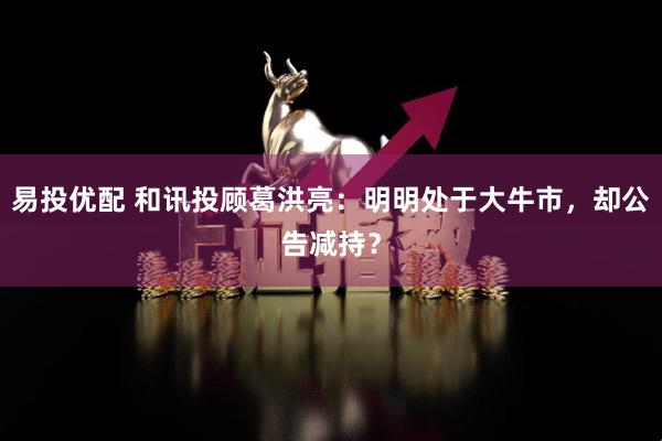 易投优配 和讯投顾葛洪亮：明明处于大牛市，却公告减持？