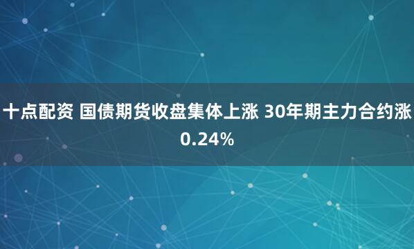 十点配资 国债期货收盘集体上涨 30年期主力合约涨0.24%