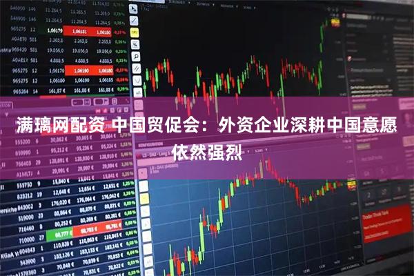 满璃网配资 中国贸促会：外资企业深耕中国意愿依然强烈