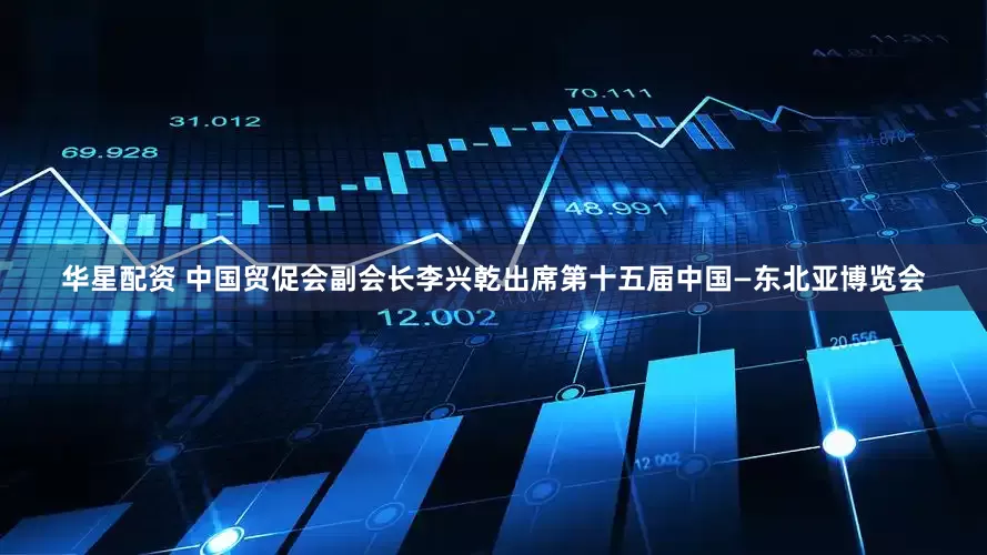 华星配资 中国贸促会副会长李兴乾出席第十五届中国—东北亚博览会
