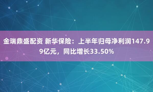 金瑞鼎盛配资 新华保险：上半年归母净利润147.99亿元，同比增长33.50%