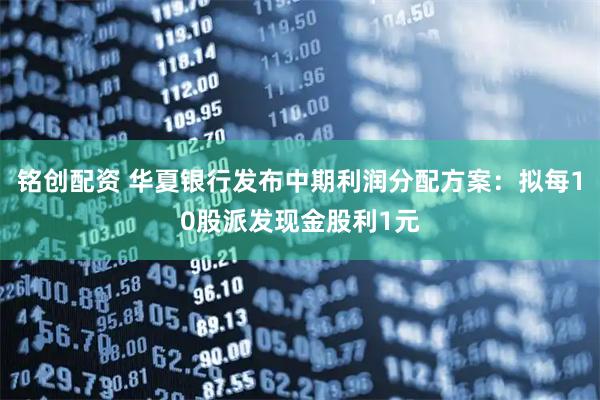 铭创配资 华夏银行发布中期利润分配方案：拟每10股派发现金股利1元