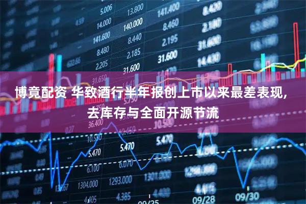 博竟配资 华致酒行半年报创上市以来最差表现, 去库存与全面开源节流