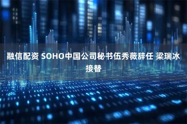融信配资 SOHO中国公司秘书伍秀薇辞任 梁瑞冰接替