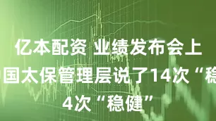 亿本配资 业绩发布会上，中国太保管理层说了14次“稳健”