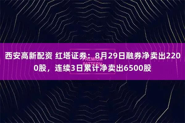 西安高新配资 红塔证券：8月29日融券净卖出2200股，连续3日累计净卖出6500股