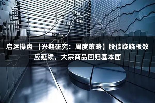 启运操盘 【兴期研究：周度策略】股债跷跷板效应延续，大宗商品回归基本面