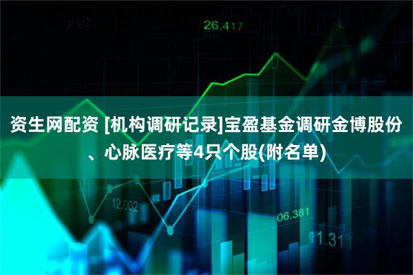 资生网配资 [机构调研记录]宝盈基金调研金博股份、心脉医疗等4只个股(附名单)