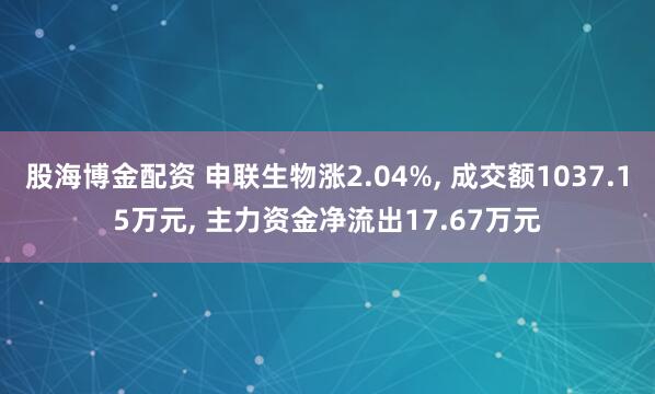 股海博金配资 申联生物涨2.04%, 成交额1037.15万元, 主力资金净流出17.67万元