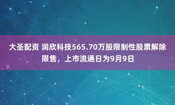 大圣配资 润欣科技565.70万股限制性股票解除限售，上市流通日为9月9日