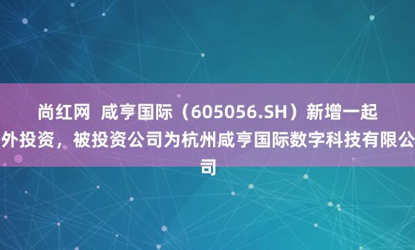 尚红网  咸亨国际（605056.SH）新增一起对外投资，被投资公司为杭州咸亨国际数字科技有限公司