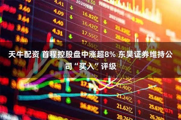 天牛配资 首程控股盘中涨超8% 东吴证券维持公司“买入”评级