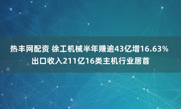热丰网配资 徐工机械半年赚逾43亿增16.63% 出口收入211亿16类主机行业居首