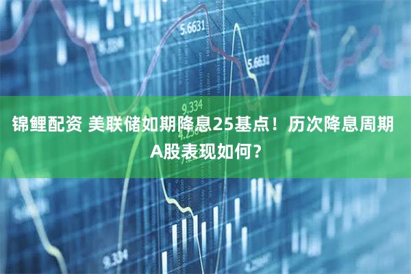 锦鲤配资 美联储如期降息25基点！历次降息周期 A股表现如何？