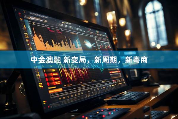 中金澳融 新变局，新周期，新粤商