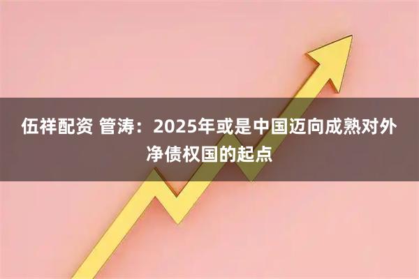 伍祥配资 管涛：2025年或是中国迈向成熟对外净债权国的起点