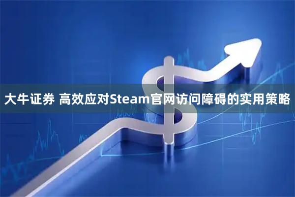 大牛证券 高效应对Steam官网访问障碍的实用策略