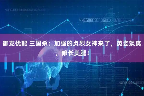 御龙优配 三国杀：加强的贞烈女神来了，英姿飒爽，修长美腿！