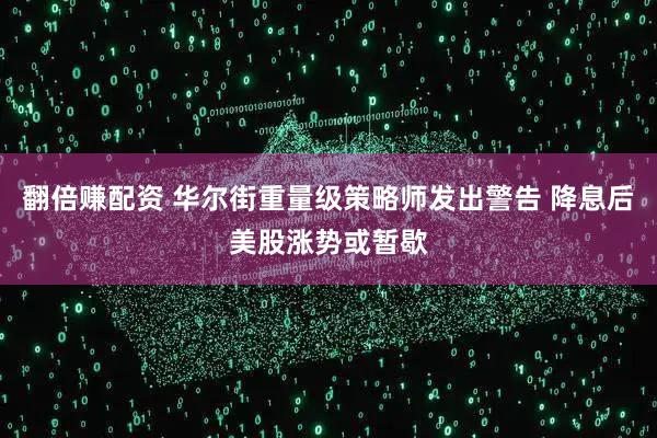 翻倍赚配资 华尔街重量级策略师发出警告 降息后美股涨势或暂歇