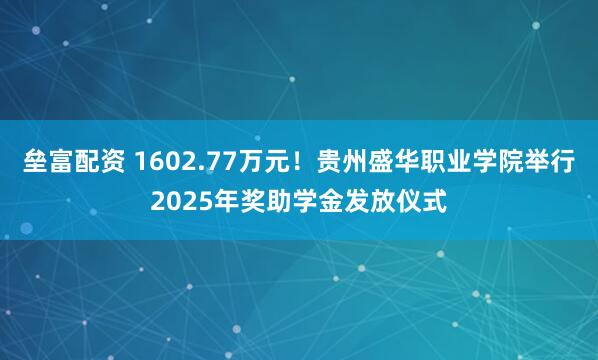 垒富配资 1602.77万元！贵州盛华职业学院举行2025年奖助学金发放仪式