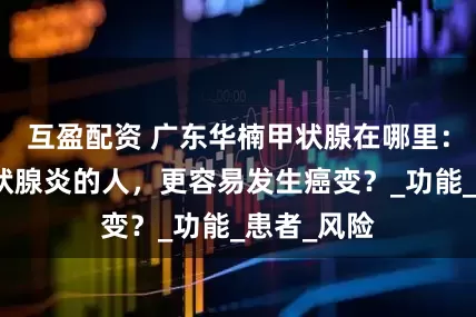 互盈配资 广东华楠甲状腺在哪里：有桥本甲状腺炎的人，更容易发生癌变？_功能_患者_风险