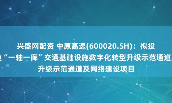兴盛网配资 中原高速(600020.SH)：拟投资建设中原高速“一轴一廊”交通基础设施数字化转型升级示范通道及网络建设项目